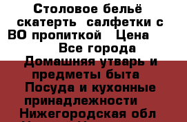 Столовое бельё, скатерть, салфетки с ВО пропиткой › Цена ­ 100 - Все города Домашняя утварь и предметы быта » Посуда и кухонные принадлежности   . Нижегородская обл.,Нижний Новгород г.